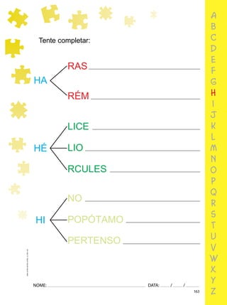 163
NOME: DATA: / /
UMA-LETRA-OUTRA-LETRA_12_PAG-163
a
b
c
d
e
f
g
h
i
j
k
l
m
n
o
p
q
r
s
t
u
v
w
x
y
z
Tente completar:
HA
RAS
RÉM
HÉ
LICE
LIO
RCULES
HI
NO
POPÓTAMO
HO
RA
MEM
PERTENSO
 
