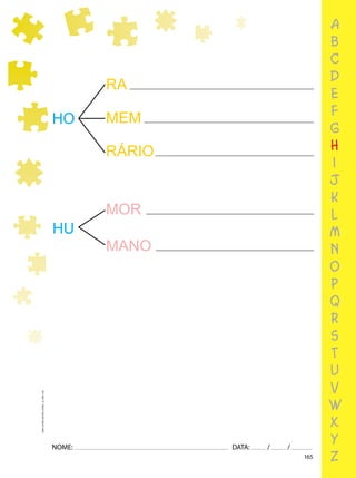 165
NOME: DATA: / /
UMA-LETRA-OUTRA-LETRA_12_PAG-165
HI POPÓTAMO
HO
RA
MEM
RÁRIO
HU
MOR
MANO
PERTENSO a
b
c
d
e
f
g
h
i
j
k
l
m
n
o
p
q
r
s
t
u
v
w
x
y
z
 