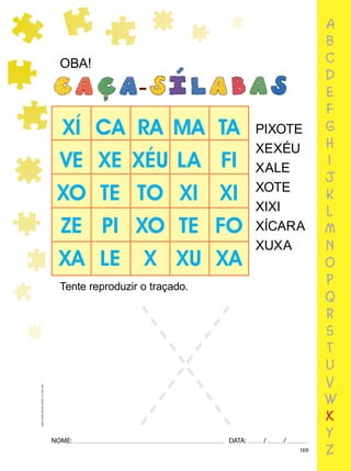 169
NOME: DATA: / /
UMA-LETRA-OUTRA-LETRA_12_PAG-169
a
b
c
d
e
f
g
h
i
j
k
l
m
n
o
p
q
r
s
t
u
v
w
x
y
z
Tente reproduzir o traçado.
OBA!
PIXOTE
XEXÉU
XALE
XOTE
XIXI
XÍCARA
XUXA
 