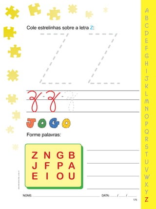 175
NOME: DATA: / /
UMA-LETRA-OUTRA-LETRA_12_PAG-175
a
b
c
d
e
f
g
h
i
j
k
l
m
n
o
p
q
r
s
t
u
v
w
x
y
z
Cole estrelinhas sobre a letra Z:
Forme palavras:
Z
J
E
N
F
I
G B
P A
O U
 