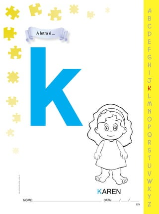 179
NOME: DATA: / /
UMA-LETRA-OUTRA-LETRA_12_PAG-179
k
KAREN
a
b
c
d
e
f
g
h
i
j
k
l
m
n
o
p
q
r
s
t
u
v
w
x
y
z
A letra é ...
 