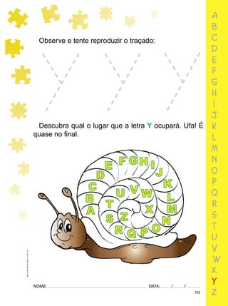 193
NOME: DATA: / /
UMA-LETRA-OUTRA-LETRA_12_PAG-193
Observe e tente reproduzir o traçado:
Descubra qual o lugar que a letra Y ocupará. Ufa! É
quase no ﬁnal.
A
B
D
E F GH I
J
K
L
M
N
O
P
Q
R
S
T
U V W
X
Z
C
a
b
c
d
e
f
g
h
i
j
k
l
m
n
o
p
q
r
s
t
u
v
w
x
y
z
 