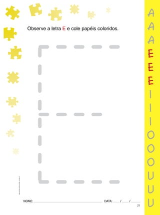 21
NOME: DATA: / /
UMA-LETRA-OUTRA-LETRA_12_PAG-21
Observe a letra E e cole papéis coloridos.
a
a
a
e
e
e
i
i
i
o
o
o
u
u
u
 