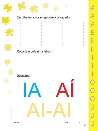 27
NOME: DATA: / /
UMA-LETRA-OUTRA-LETRA_12_PAG-27
Escolha uma cor e reproduza o traçado:
Recorte e cole uma letra I:
Descubra:
IA AÍ
AI-AI
a
a
a
e
e
e
i
i
i
o
o
o
u
u
u
 