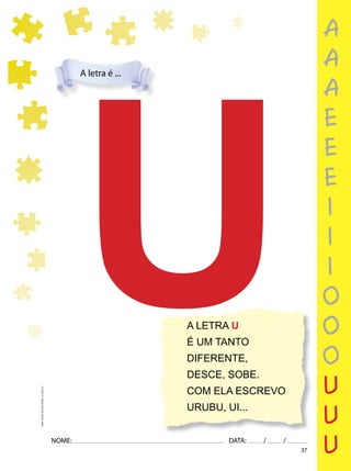 37
NOME: DATA: / /
UMA-LETRA-OUTRA-LETRA_12_PAG-37
A LETRA U
É UM TANTO
DIFERENTE,
DESCE, SOBE.
COM ELA ESCREVO
URUBU, UI...
U
A letra é ...
a
a
a
e
e
e
i
i
i
o
o
o
u
u
u
 