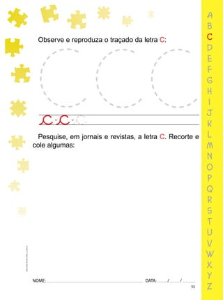 55
NOME: DATA: / /
UMA-LETRA-OUTRA-LETRA_12_PAG-55
Pesquise, em jornais e revistas, a letra C. Recorte e
cole algumas:
Observe e reproduza o traçado da letra C:
a
b
c
d
e
f
g
h
i
j
k
l
m
n
o
p
q
r
s
t
u
v
w
x
y
z
 