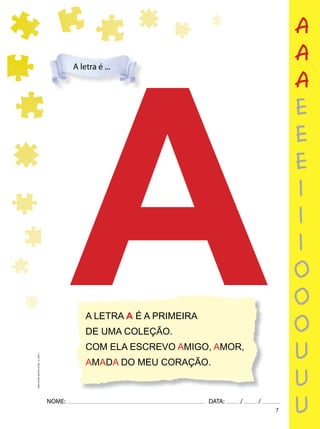 7
NOME: DATA: / /
UMA-LETRA-OUTRA-LETRA_12_PAG-7
A
A LETRA A É A PRIMEIRA
DE UMA COLEÇÃO.
COM ELA ESCREVO AMIGO, AMOR,
AMADA DO MEU CORAÇÃO.
A
A letra é ...
a
a
a
e
e
e
i
i
i
o
o
o
u
u
u
 