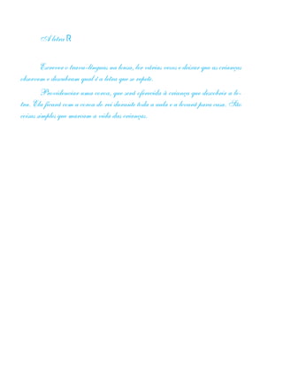 A letra R
Escrever o trava-línguas na lousa, ler várias vezes e deixar que as crianças
observem e descubram qual é a letra que se repete.
Providenciar uma coroa, que será oferecida à criança que descobrir a le-
tra. Ela ficará com a coroa do rei durante toda a aula e a levará para casa. São
coisas simples que marcam a vida das crianças.
 