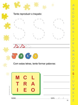 99
NOME: DATA: / /
UMA-LETRA-OUTRA-LETRA_12_PAG-99
Tente reproduzir o traçado:
Com estas letras, tente formar palavras:
a
b
c
d
e
f
g
h
i
j
k
l
m
n
o
p
q
r
s
t
u
v
w
x
y
z
M
T
I
C
R
E
L
A
O
 