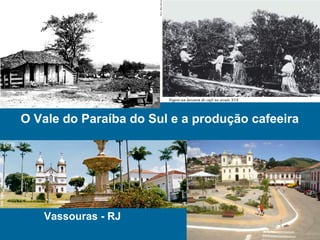 O Vale do Paraíba do Sul e a produção cafeeira
Vassouras - RJ
 