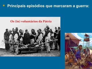  Principais episódios que marcaram a guerra:
Os (in) voluntários da Pátria
 