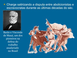  Charge satirizando a disputa entre abolicionistas e
escravocratas durante as últimas décadas do séc.
XIX.
Barão e Visconde
de Mauá, um dos
pioneiros na
defesa do
trabalho
assalariado
no Brasil
 