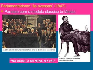 Parlamentarismo “às avessas” (1847)
 Paralelo com o modelo clássico britânico;
“No Brasil, o rei reina, ri e rói.”
 