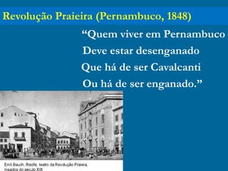 Revolução Praieira (Pernambuco, 1848)
“Quem viver em Pernambuco
Deve estar desenganado
Que há de ser Cavalcanti
Ou há de ser enganado.”
 