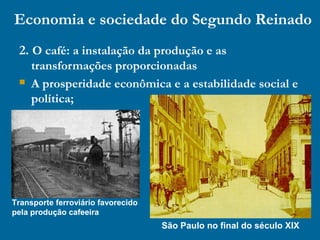 Economia e sociedade do Segundo Reinado
2. O café: a instalação da produção e as
transformações proporcionadas
 A prosperidade econômica e a estabilidade social e
política;
Transporte ferroviário favorecido
pela produção cafeeira
São Paulo no final do século XIX
 