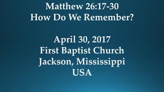 Matthew 26:17-30
How Do We Remember?
April 30, 2017
First Baptist Church
Jackson, Mississippi
USA
 