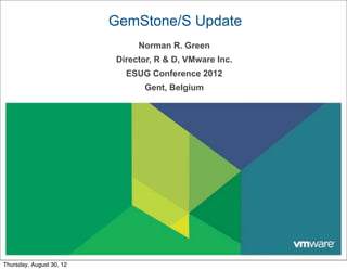 GemStone/S Update
                               Norman R. Green
                          Director, R & D, VMware Inc.
                            ESUG Conference 2012
                                Gent, Belgium




Thursday, August 30, 12
 