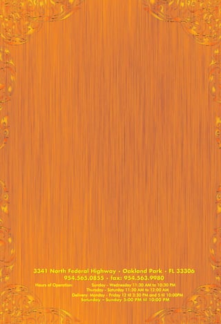 3341 North Federal Highway • Oakland Park • FL 33306 
954.565.0855 • fax: 954.563.9980 
Hours of Operation: Sunday - Wednesday 11:30 AM to 10:30 PM 
Thursday - Saturday 11:30 AM to 12:00 AM 
Delivery: Monday - Friday 12 til 3:30 PM and 5 til 10:00PM 
Saturday – Sunday 5:00 PM til 10:00 PM 
