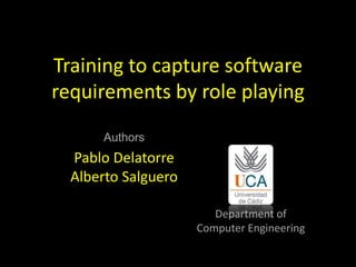Training to capture software
requirements by role playing
Authors
Pablo Delatorre
Alberto Salguero
Department of
Computer Engineering
 