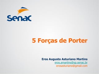 Eros Augusto Asturiano Martins 
eros.amartins@sp.senac.br 
erosasturiano@gmail.com 
5 Forças de Porter  