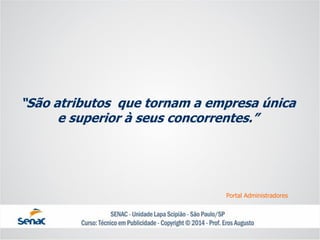 “São atributos que tornam a empresa única e superior à seus concorrentes.” 
Portal Administradores  