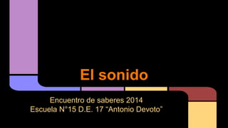 El sonido 
Encuentro de saberes 2014 
Escuela N°15 D.E. 17 “Antonio Devoto” 
 