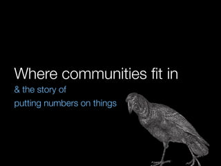 Where communities ﬁt in
& the story of
putting numbers on things
 