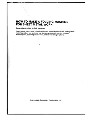 HOW TO MAKE A FOLDING MACHINE
FOR SHEET METAL WORK
Designed and written by Rob Hitchings
Step-by-step instructions how to build a versatile machine for folding sheet
Intermediate Technology Publications Ltd.
 