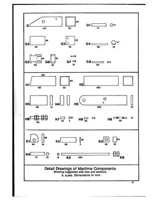 Gin 015
170 50 73
,P 7,G4- w 2,
46 so 24
H8- H7: y” H8z O6 H8 cNFzra?lv 0
90 70
mlKl o
46
K20 i24 K3m n2’
46 IO 60 3 26 19
K400 0113 IS 12 K5 250 ‘~ ‘iK6
Detail Drawings of Machine Components
Showing suggested side view and sections.
‘/ scale. Dimensions in mm.
 