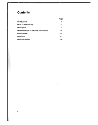 Contents
introduction
Uses cf tne machine
Description
Detail drawings of machine components
Construction
Operation
Optional designs
Page
3
6
7
10
12
27
29
 