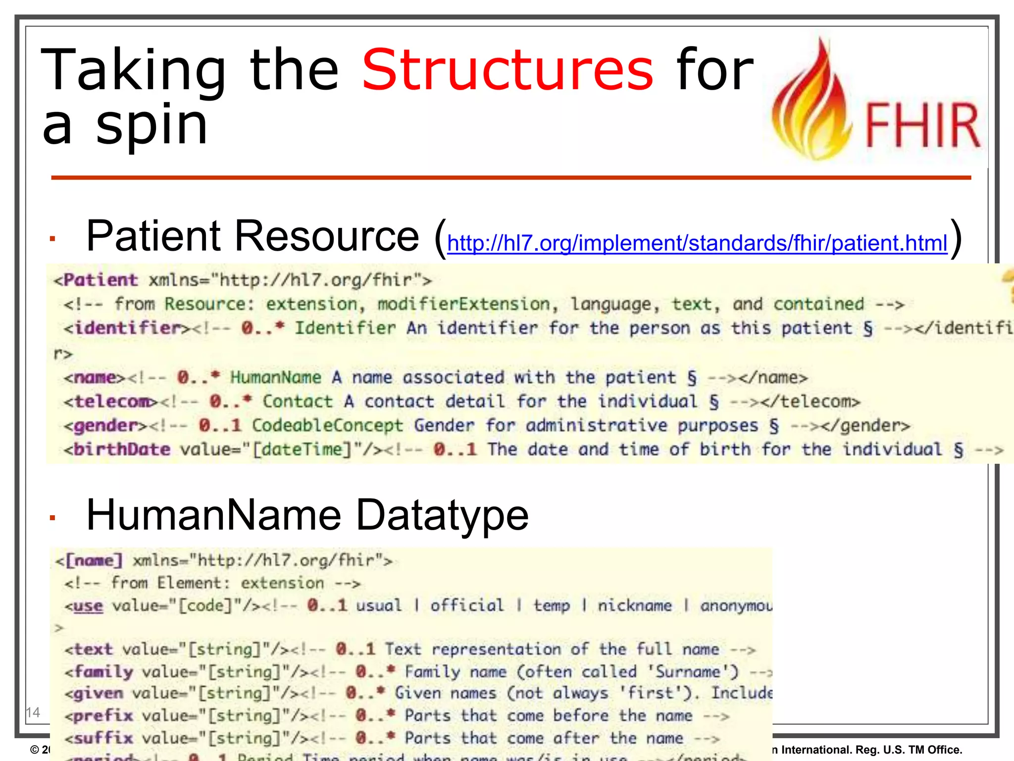 Taking the Structures for 
a spin 
 Patient Resource (http://hl7.org/implement/standards/fhir/patient.html) 
14 
 HumanName Datatype 
© 2014 HL7 ® International. Licensed under Creative Commons. HL7 & Health Level Seven are registered trademarks of Health Level Seven International. Reg. U.S. TM Office. 
 