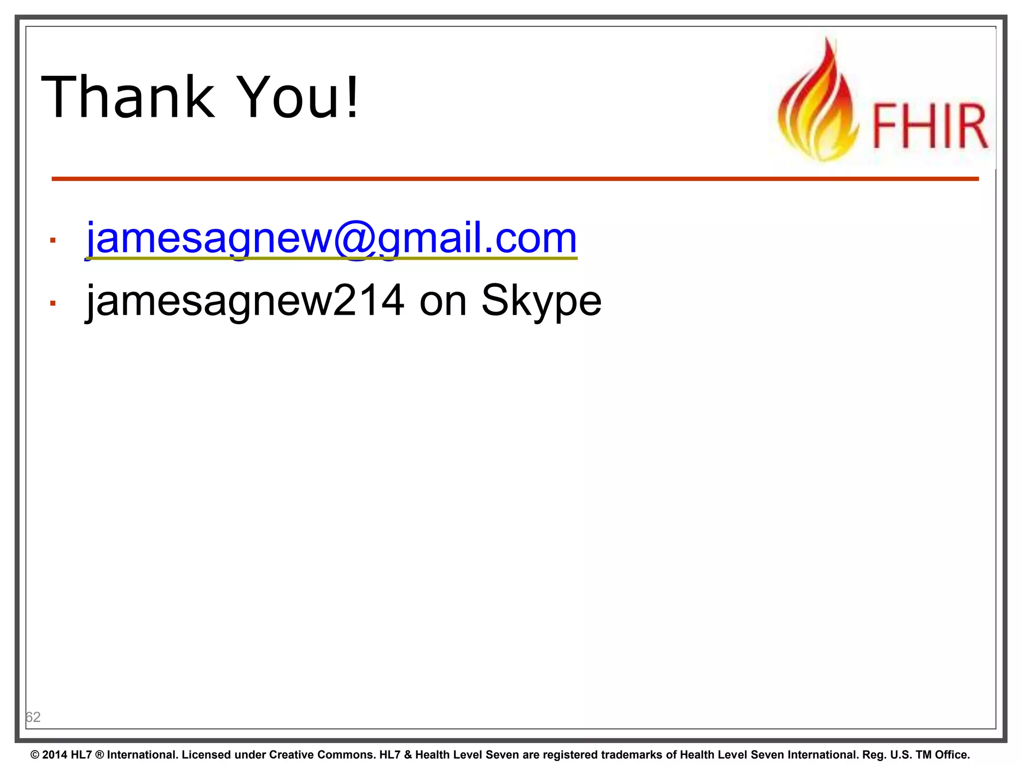 Thank You! 
 jamesagnew@gmail.com 
 jamesagnew214 on Skype 
62 
© 2014 HL7 ® International. Licensed under Creative Commons. HL7 & Health Level Seven are registered trademarks of Health Level Seven International. Reg. U.S. TM Office. 
