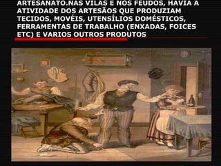 ARTESANATO.NAS VILAS E NOS FEUDOS, HAVIA A ATIVIDADE DOS ARTESÃOS QUE PRODUZIAM TECIDOS, MOVÉIS, UTENSÍLIOS DOMÉSTICOS, FERRAMENTAS DE TRABALHO (ENXADAS, FOICES ETC) E VARIOS OUTROS PRODUTOS 