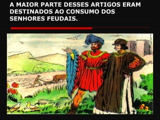 A MAIOR PARTE DESSES ARTIGOS ERAM DESTINADOS AO CONSUMO DOS SENHORES FEUDAIS. 