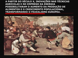 A PARTIR DO SÉCULO X, INOVAÇÕES NAS TÉCNICAS AGRÍCOLAS E NO EMPREGO DA ENERGIA POSSIBILITARAM O AUMENTO DA PRODUÇÃO DE ALIMENTOS E O CRESCIMENTO POPULACIONAL, TRANSFORMANDO O FEUDALISMO EUROPEU. 