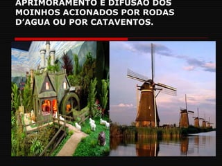 APRIMORAMENTO E DIFUSÃO DOS MOINHOS ACIONADOS POR RODAS D’AGUA OU POR CATAVENTOS. 