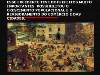 ESSE EXCEDENTE TEVE DOIS EFEITOS MUITO IMPORTANTES: POSSIBILITOU O CRESCIMENTO POPULACIONAL E O REVIGORAMENTO DO COMÉRCIO E DAS CIDADES. 