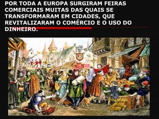 POR TODA A EUROPA SURGIRAM FEIRAS COMERCIAIS MUITAS DAS QUAIS SE TRANSFORMARAM EM CIDADES, QUE REVITALIZARAM O COMÉRCIO E O USO DO DINHEIRO. 
