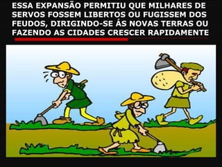 ESSA EXPANSÃO PERMITIU QUE MILHARES DE SERVOS FOSSEM LIBERTOS OU FUGISSEM DOS FEUDOS, DIRIGINDO-SE ÁS NOVAS TERRAS OU  FAZENDO AS CIDADES CRESCER RAPIDAMENTE 