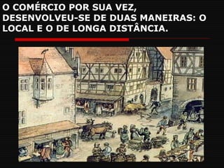 O COMÉRCIO POR SUA VEZ, DESENVOLVEU-SE DE DUAS MANEIRAS: O LOCAL E O DE LONGA DISTÂNCIA. 