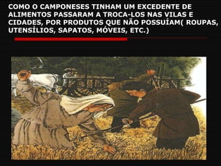 COMO O CAMPONESES TINHAM UM EXCEDENTE DE ALIMENTOS PASSARAM A TROCA-LOS NAS VILAS E CIDADES, POR PRODUTOS QUE NÃO POSSUÍAM( ROUPAS, UTENSÍLIOS, SAPATOS, MÓVEIS, ETC.) 