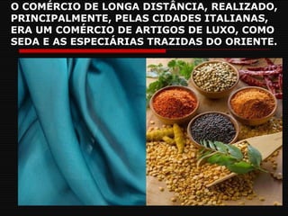 O COMÉRCIO DE LONGA DISTÂNCIA, REALIZADO, PRINCIPALMENTE, PELAS CIDADES ITALIANAS, ERA UM COMÉRCIO DE ARTIGOS DE LUXO, COMO SEDA E AS ESPECIÁRIAS TRAZIDAS DO ORIENTE. 