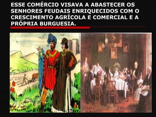 ESSE COMÉRCIO VISAVA A ABASTECER OS SENHORES FEUDAIS ENRIQUECIDOS COM O CRESCIMENTO AGRÍCOLA E COMERCIAL E A PRÓPRIA BURGUESIA. 