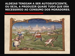 ALDEIAS TENDIAM A SER AUTOSUFICIENTE, OU SEJA, A PRODUZIR QUASE TUDO QUE ERA NECESSÁRIO AO CONSUMO DOS MORADORES. 