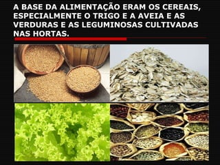 A BASE DA ALIMENTAÇÃO ERAM OS CEREAIS, ESPECIALMENTE O TRIGO E A AVEIA E AS VERDURAS E AS LEGUMINOSAS CULTIVADAS NAS HORTAS. 