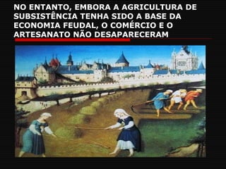 NO ENTANTO, EMBORA A AGRICULTURA DE SUBSISTÊNCIA TENHA SIDO A BASE DA ECONOMIA FEUDAL, O COMÉRCIO E O ARTESANATO NÃO DESAPARECERAM 