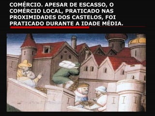 COMÉRCIO. APESAR DE ESCASSO, O COMÉRCIO LOCAL, PRATICADO NAS PROXIMIDADES DOS CASTELOS, FOI PRATICADO DURANTE A IDADE MÉDIA. 