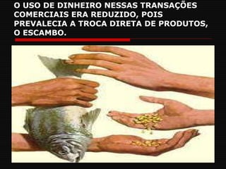 O USO DE DINHEIRO NESSAS TRANSAÇÕES COMERCIAIS ERA REDUZIDO, POIS PREVALECIA A TROCA DIRETA DE PRODUTOS, O ESCAMBO. 