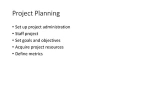 Project Planning
• Set up project administration
• Staff project
• Set goals and objectives
• Acquire project resources
• Define metrics
 