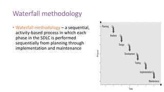 Waterfall methodology
• Waterfall methodology – a sequential,
activity-based process in which each
phase in the SDLC is performed
sequentially from planning through
implementation and maintenance
 